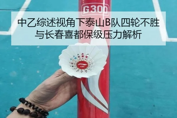 中乙综述视角下泰山B队四轮不胜与长春喜都保级压力解析